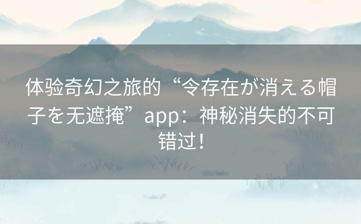 体验奇幻之旅的“令存在が消える帽子を无遮掩”app：神秘消失的不可错过！