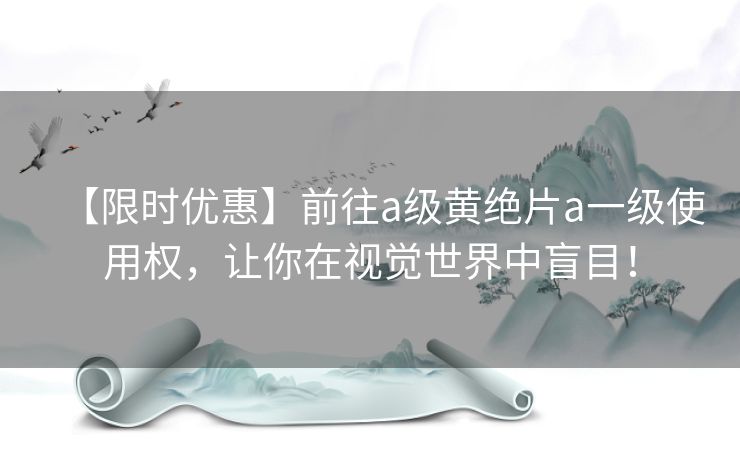 【限时优惠】前往a级黄绝片a一级使用权，让你在视觉世界中盲目！