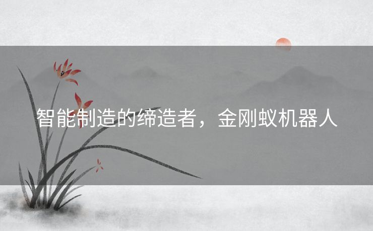 智能制造的缔造者,金刚蚁机器人 智能制造的缔造者,金刚蚁机器人