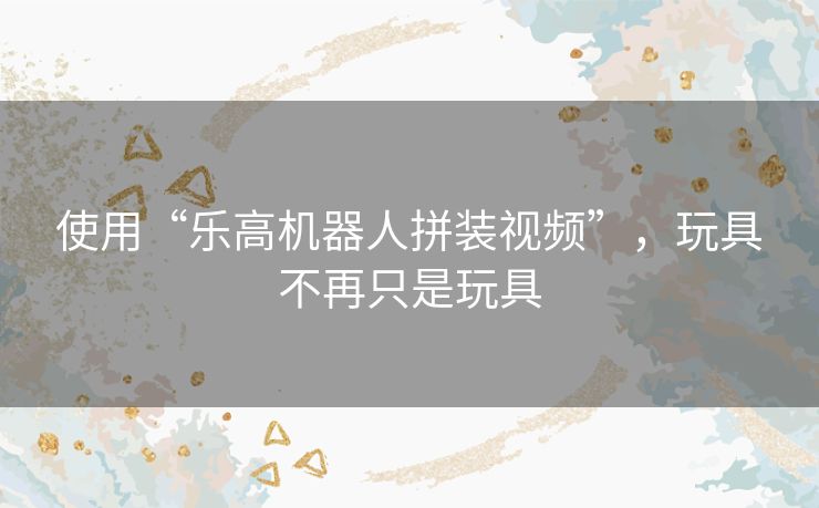 使用“乐高机器人拼装视频”，玩具不再只是玩具