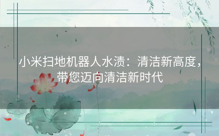 小米扫地机器人水渍:清洁新高度,带您迈向清洁新时代 小米扫地机器人水渍:清洁新高度,带您迈向清洁新时代