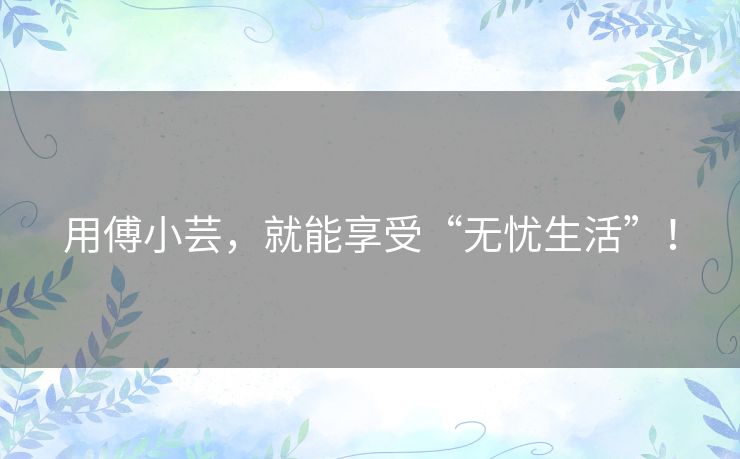 用傅小芸,就能享受“无忧生活”! 用傅小芸,就能享受“无忧生活”!