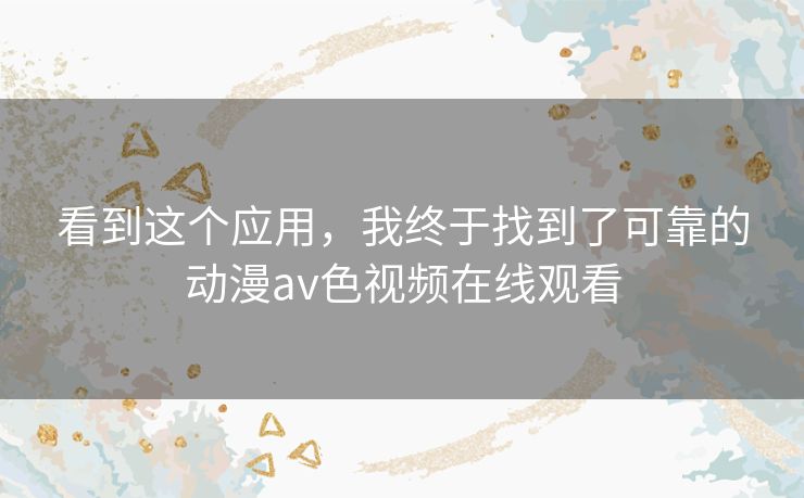 看到这个应用,我终于找到了可靠的动漫av色视频在线观看 看到这个应用,我终于找到了可靠的动漫av色视频在线观看