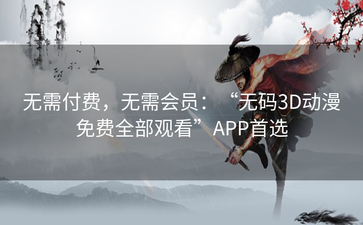 无需付费，无需会员：“无码3D动漫免费全部观看”APP首选