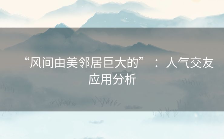 “风间由美邻居巨大的” ：人气交友应用分析