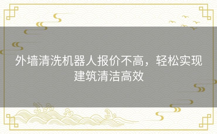 外墙清洗机器人报价不高，轻松实现建筑清洁高效