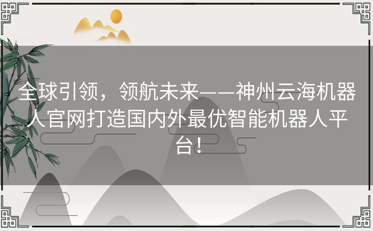 全球引领，领航未来——神州云海机器人官网打造国内外最优智能机器人平台！