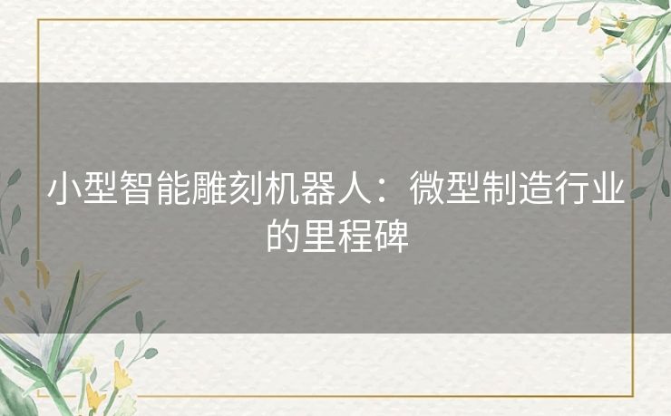 小型智能雕刻机器人：微型制造行业的里程碑