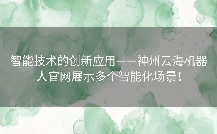 智能技术的创新应用——神州云海机器人官网展示多个智能化场景！