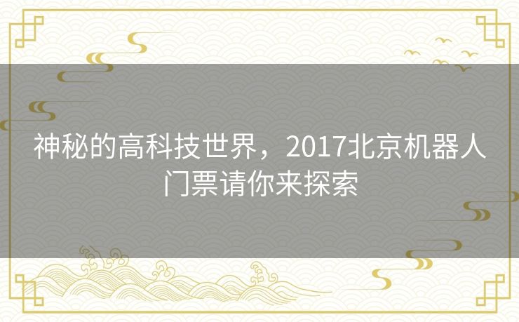 神秘的高科技世界，2017北京机器人门票请你来探索