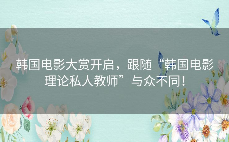 韩国电影大赏开启，跟随“韩国电影理论私人教师”与众不同！