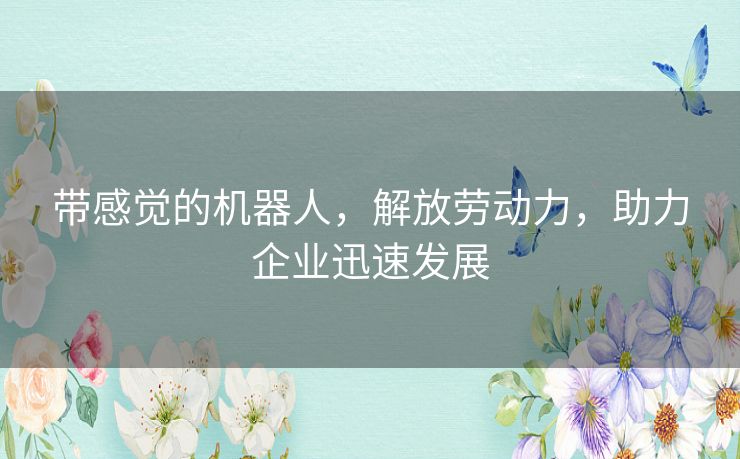 带感觉的机器人，解放劳动力，助力企业迅速发展