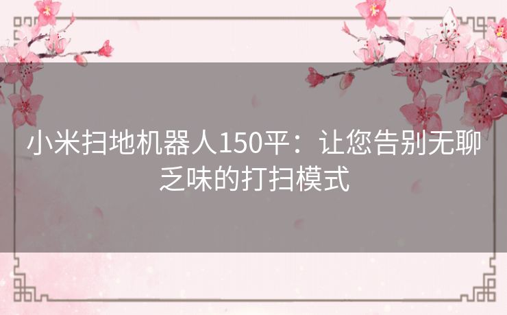 小米扫地机器人150平：让您告别无聊乏味的打扫模式