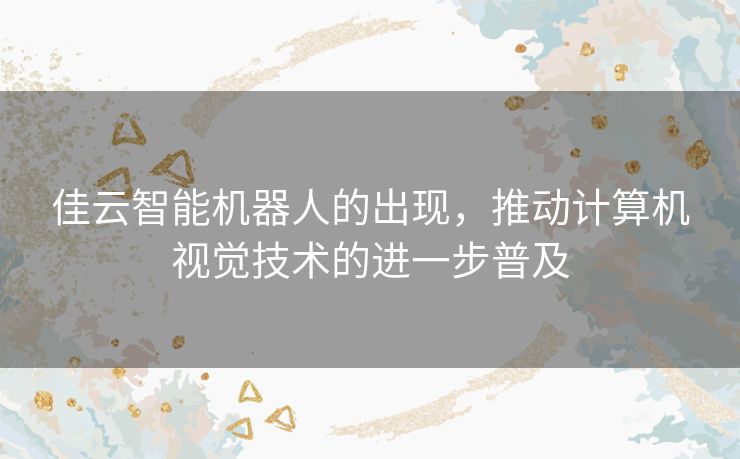 佳云智能机器人的出现，推动计算机视觉技术的进一步普及