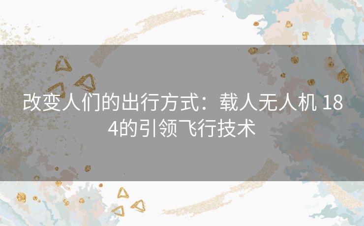 改变人们的出行方式：载人无人机 184的引领飞行技术
