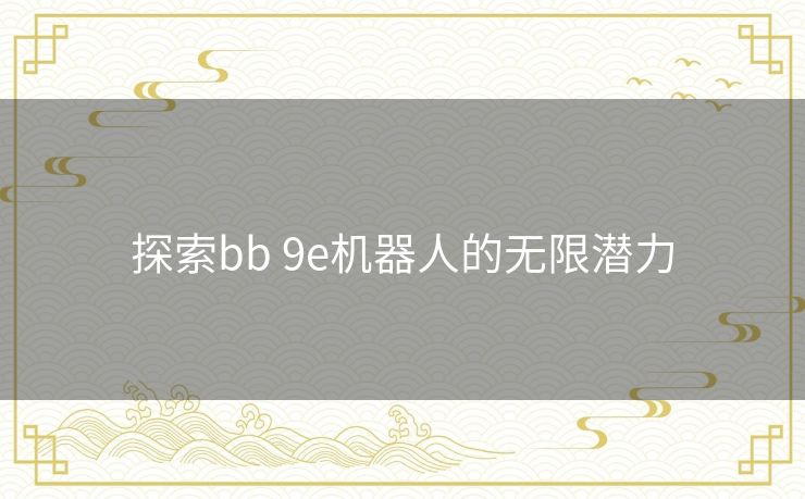 探索bb 9e机器人的无限潜力