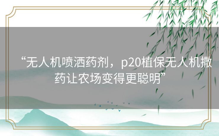 “无人机喷洒药剂，p20植保无人机撒药让农场变得更聪明”