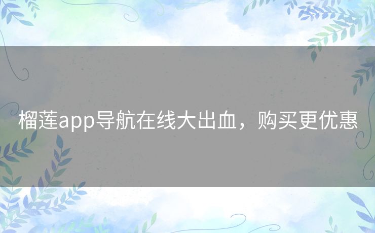 榴莲app导航在线大出血，购买更优惠