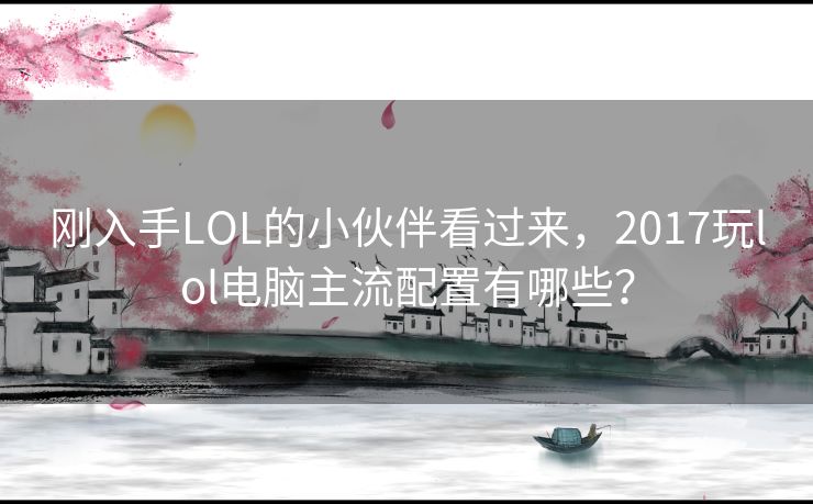 刚入手LOL的小伙伴看过来，2017玩lol电脑主流配置有哪些？