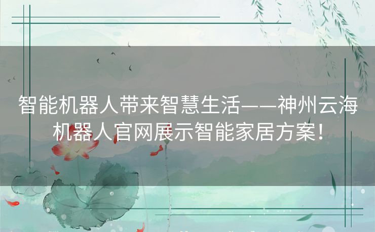 智能机器人带来智慧生活——神州云海机器人官网展示智能家居方案！