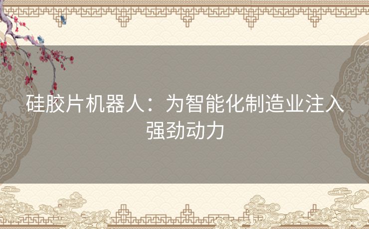 硅胶片机器人：为智能化制造业注入强劲动力