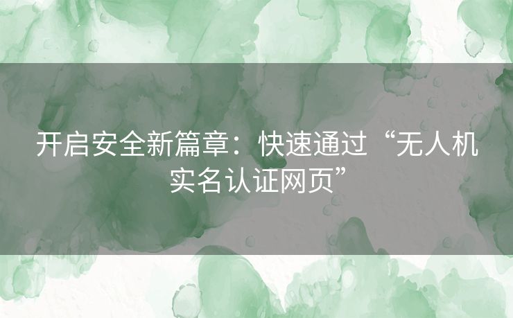 开启安全新篇章：快速通过“无人机实名认证网页”