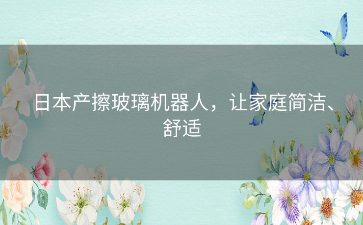 日本产擦玻璃机器人，让家庭简洁、舒适