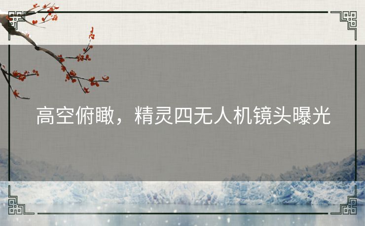 高空俯瞰，精灵四无人机镜头曝光