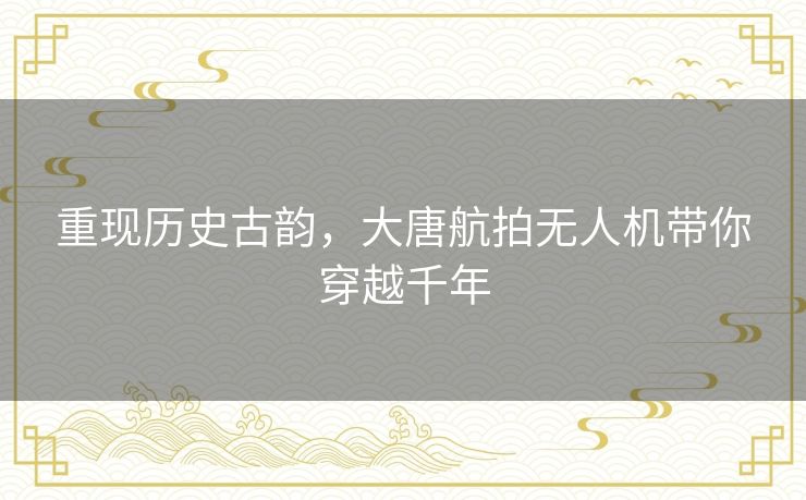 重现历史古韵，大唐航拍无人机带你穿越千年