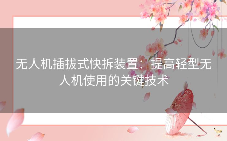 无人机插拔式快拆装置：提高轻型无人机使用的关键技术