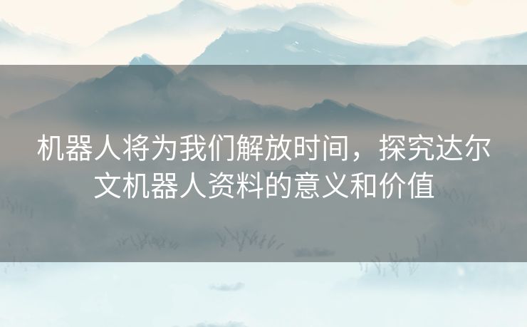 机器人将为我们解放时间，探究达尔文机器人资料的意义和价值