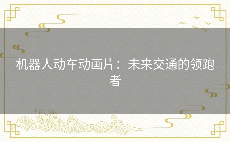 机器人动车动画片:未来交通的领跑者 机器人动车动画片:未来交通的领跑者