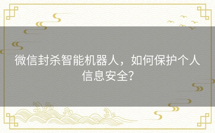微信封杀智能机器人，如何保护个人信息安全？