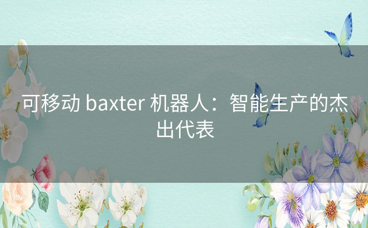 可移动 baxter 机器人：智能生产的杰出代表