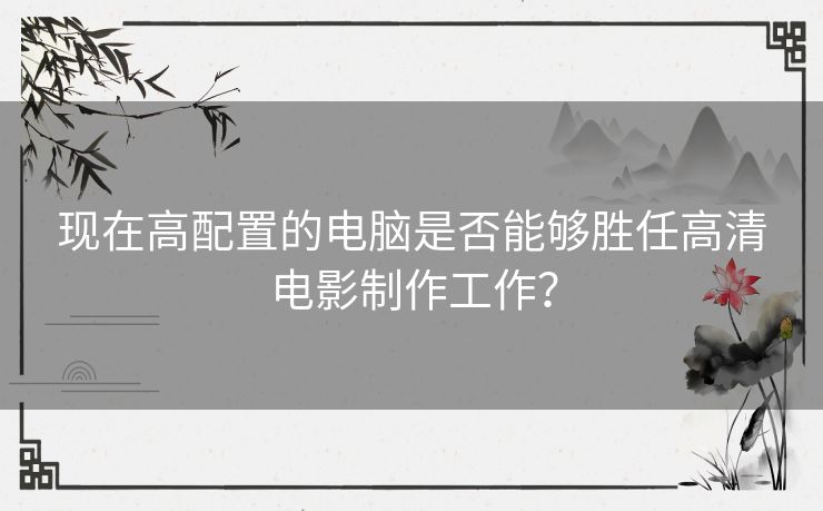 现在高配置的电脑是否能够胜任高清电影制作工作？