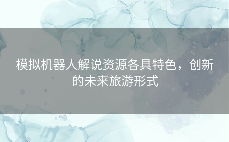 模拟机器人解说资源各具特色，创新的未来旅游形式