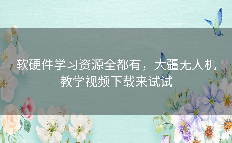 软硬件学习资源全都有，大疆无人机教学视频下载来试试