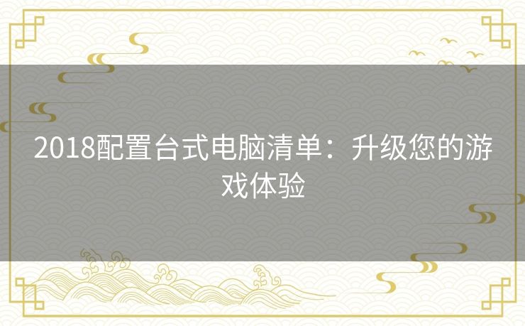 2018配置台式电脑清单：升级您的游戏体验