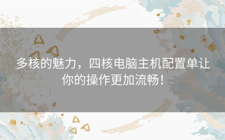多核的魅力，四核电脑主机配置单让你的操作更加流畅！