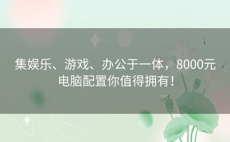 集娱乐、游戏、办公于一体，8000元电脑配置你值得拥有！