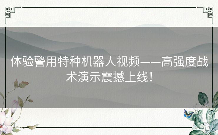 体验警用特种机器人视频——高强度战术演示震撼上线！