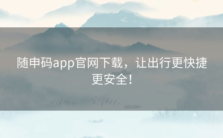 随申码app官网下载，让出行更快捷更安全！
