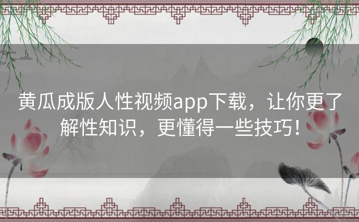 黄瓜成版人性视频app下载，让你更了解性知识，更懂得一些技巧！