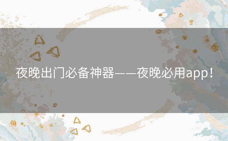 夜晚出门必备神器——夜晚必用app! 夜晚出门必备神器——夜晚必用app!