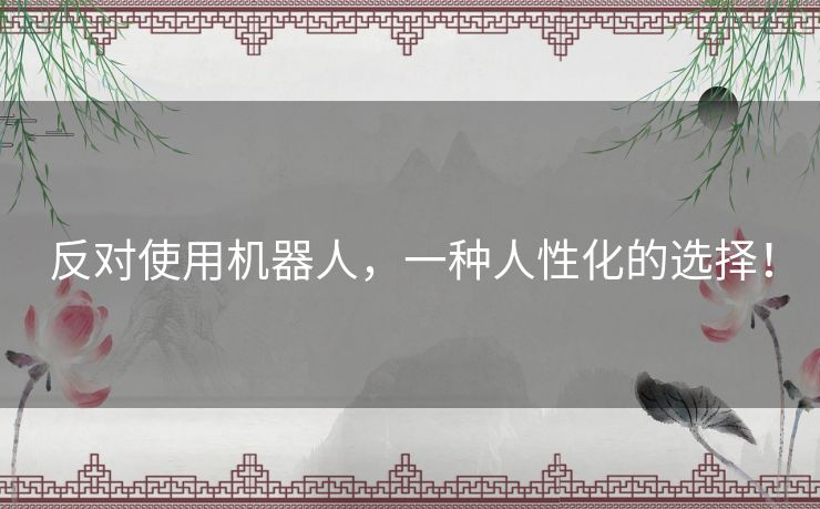 反对使用机器人，一种人性化的选择！