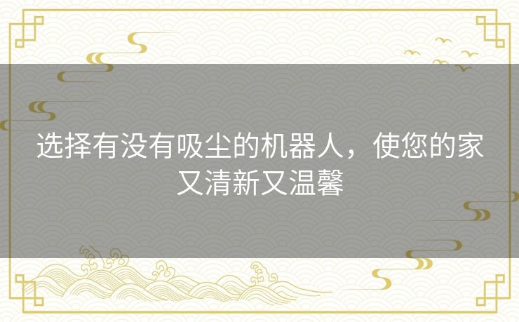 选择有没有吸尘的机器人,使您的家又清新又温馨 选择有没有吸尘的机器人,使您的家又清新又温馨