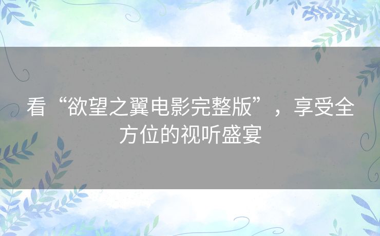 看“欲望之翼电影完整版”，享受全方位的视听盛宴