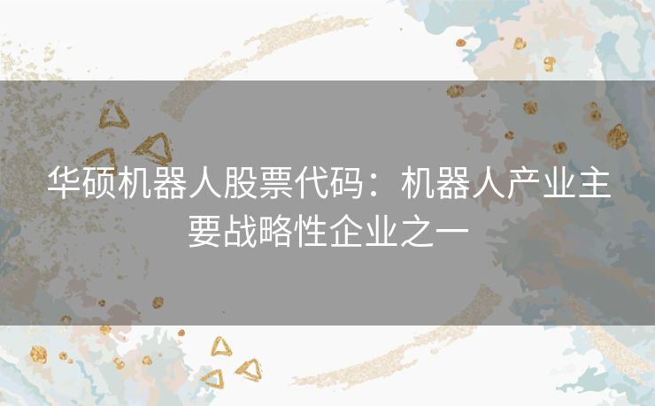 华硕机器人股票代码：机器人产业主要战略性企业之一