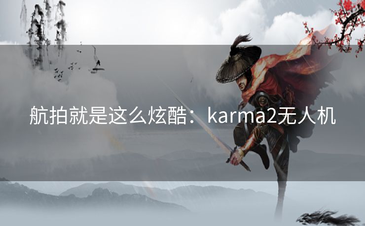 航拍就是这么炫酷：karma2无人机
