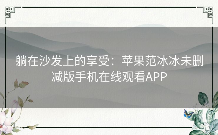 躺在沙发上的享受：苹果范冰冰未删减版手机在线观看APP